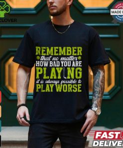 Remember That No Matter How Bad You Are Playing It’s Is Always Possible To Play Worse T shirt