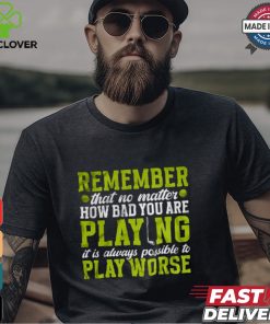 Remember That No Matter How Bad You Are Playing It’s Is Always Possible To Play Worse T shirt
