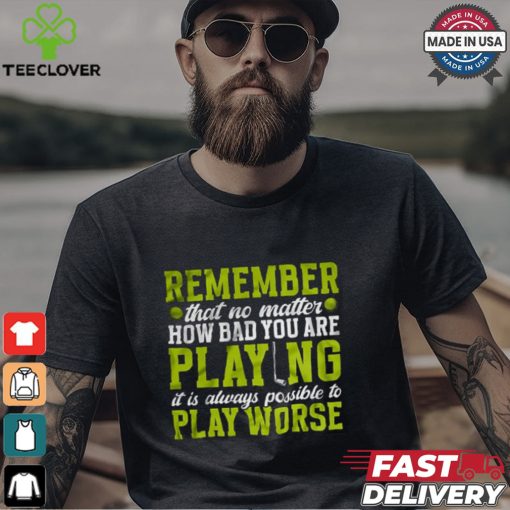 Remember That No Matter How Bad You Are Playing It’s Is Always Possible To Play Worse T shirt