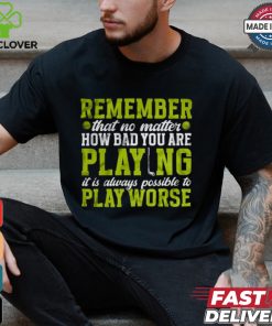 Remember That No Matter How Bad You Are Playing It’s Is Always Possible To Play Worse T shirt