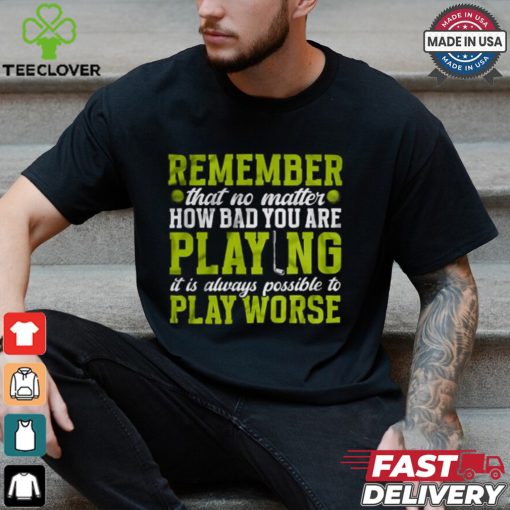 Remember That No Matter How Bad You Are Playing It’s Is Always Possible To Play Worse T shirt