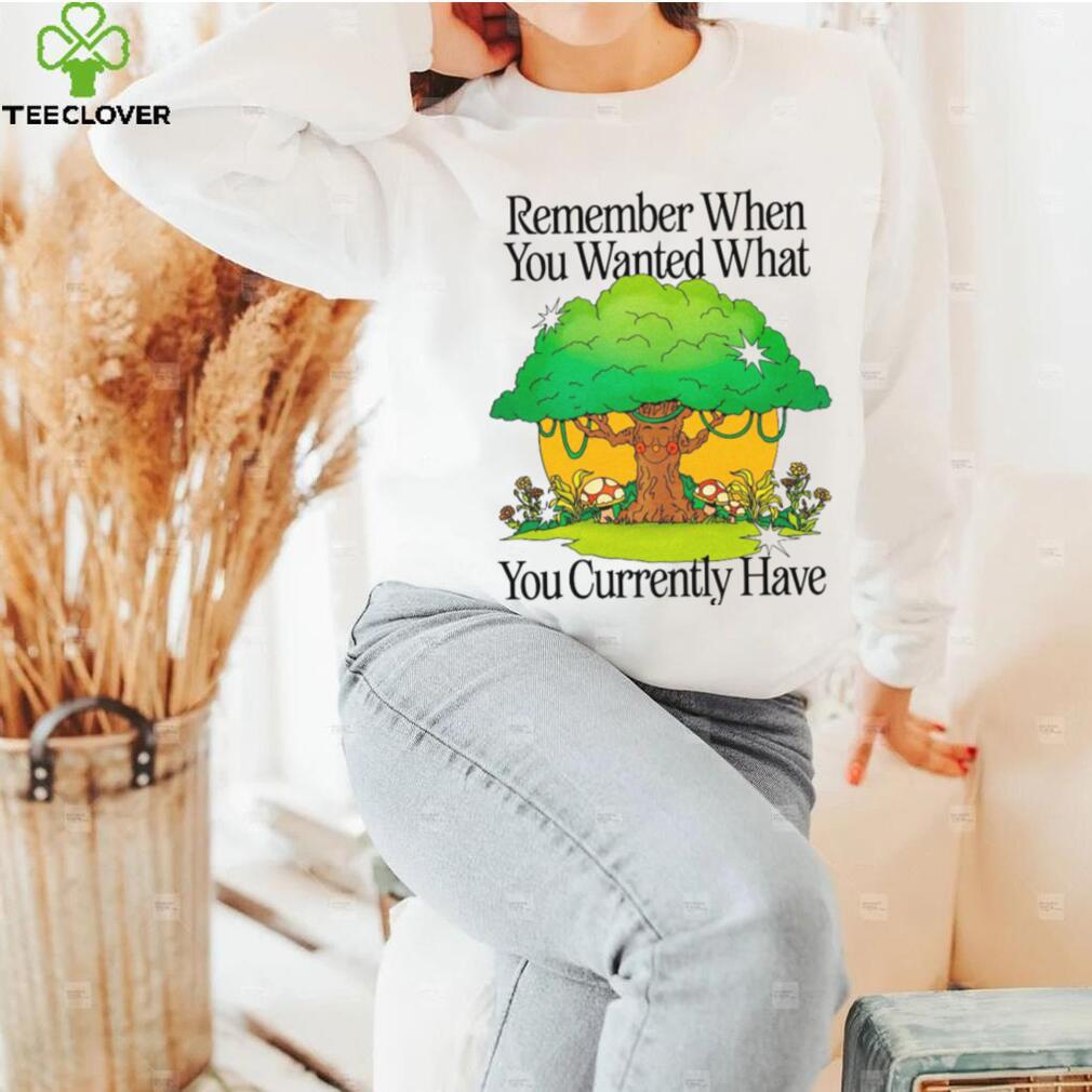 Remember when you wanted what you currently have tree t shirt