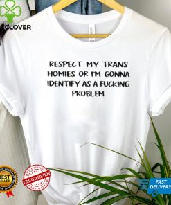 Respect my trans homies or I’m gonna identify as a fucking problem 2022 shirt