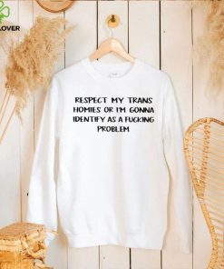 Respect my trans homies or I’m gonna identify as a fucking problem 2022 hoodie, sweater, longsleeve, shirt v-neck, t-shirt