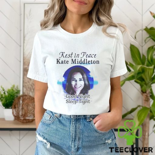 Rest In Peace Kate Middleton Good Night Sleep Tight T hoodie, sweater, longsleeve, shirt v-neck, t-shirt