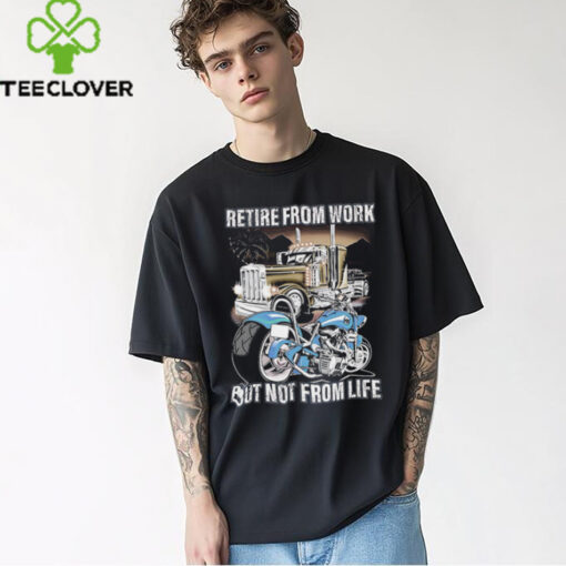 Retire from work but not from life shirt