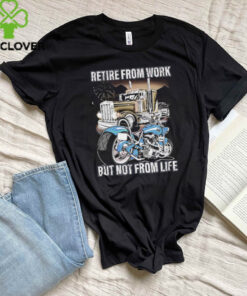 Retire from work but not from life shirt