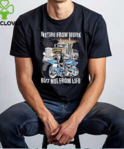 Retire from work but not from life shirt