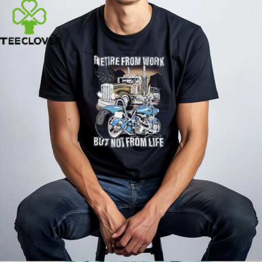 Retire from work but not from life shirt