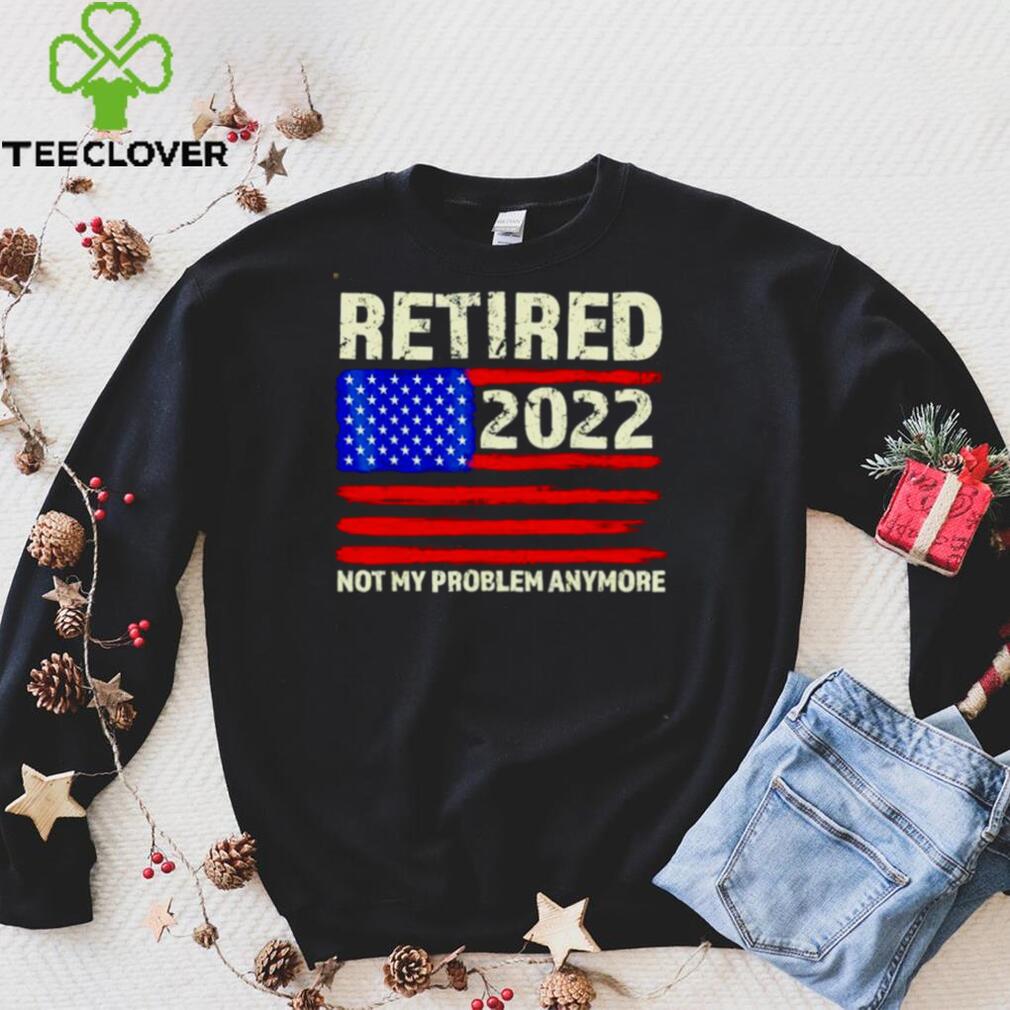 Retired 2022 Not My Problem Anymore Senior shirt