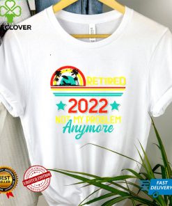 Retired 2022 not my problem anymore sunset shirt tee