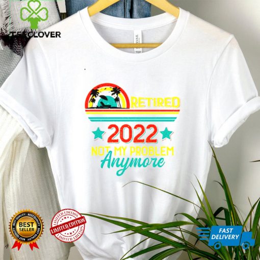 Retired 2022 not my problem anymore sunset shirt tee