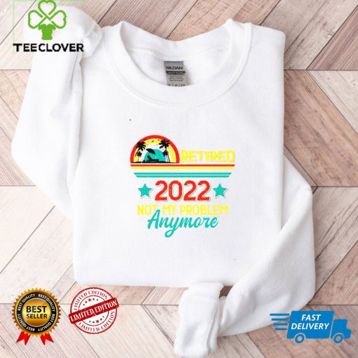 Retired 2022 not my problem anymore sunset shirt tee