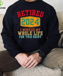 Retired 2024 I worked my whole life for this shirt