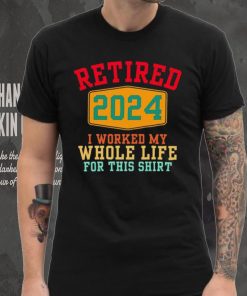 Retired 2024 I worked my whole life for this hoodie, sweater, longsleeve, shirt v-neck, t-shirt