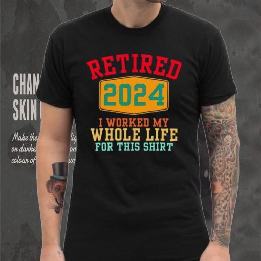 Retired 2024 I worked my whole life for this hoodie, sweater, longsleeve, shirt v-neck, t-shirt