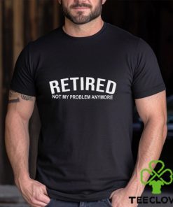 Retired Not My Problem Anymore T Shirt