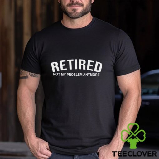 Retired Not My Problem Anymore T Shirt