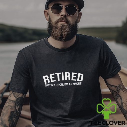 Retired Not My Problem Anymore T Shirt