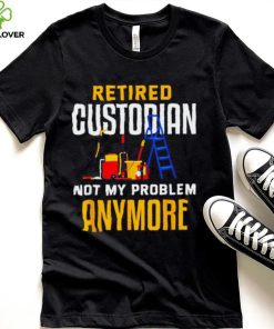 Retired custodian not my problem anymore 2022 shirt