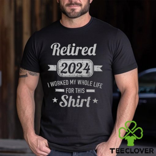 Retirement 2024 Worked Whole Life For This Retired Men's T hoodie, sweater, longsleeve, shirt v-neck, t-shirt