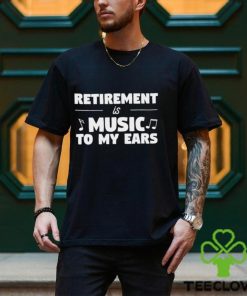 Retirement is music to my ears funny shirt