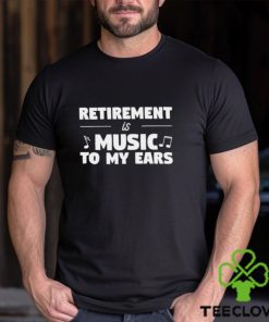 Retirement is music to my ears funny shirt