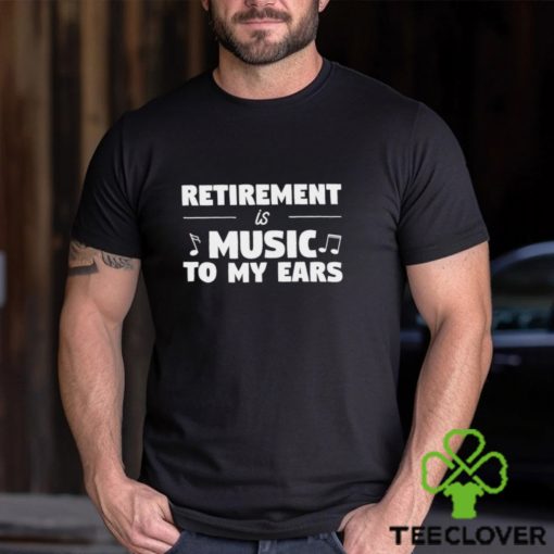 Retirement is music to my ears funny shirt