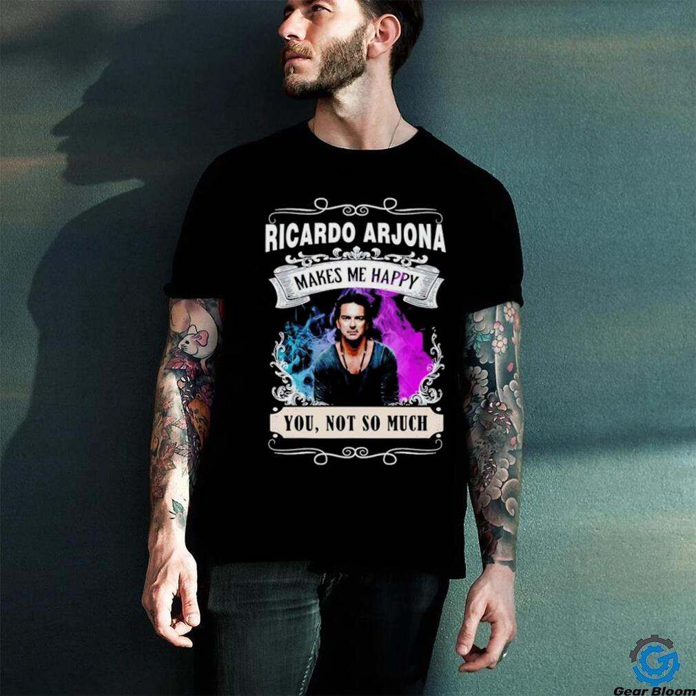 Ricardo Arjona makes me happy you not so much shirt Ricardo Arjona makes me happy you not so much shirt