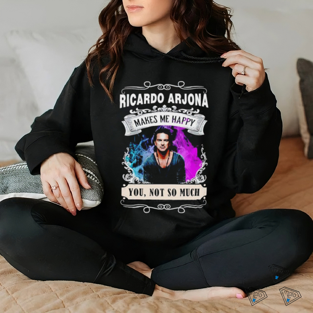 Ricardo Arjona makes me happy you not so much shirt Ricardo Arjona makes me happy you not so much shirt