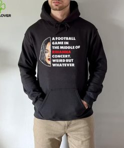 Rihanna Super Bowl – A Football Game in The Middle of Rihanna Concert Weird But Whatever T Shirt