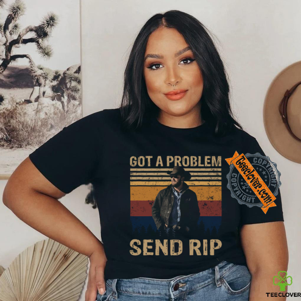 Rip Wheeler Yellowstone Got A Problem Send Rip Real Person Ver T Shirt Rip Wheeler Yellowstone Got A Problem Send Rip Real Person Ver T Shirt