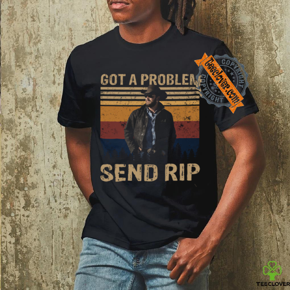 Rip Wheeler Yellowstone Got A Problem Send Rip Real Person Ver T Shirt Rip Wheeler Yellowstone Got A Problem Send Rip Real Person Ver T Shirt