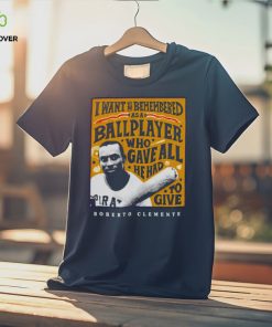 Roberto Clemente I want to be remembered as a ballplayer who gave all he had to give shirt