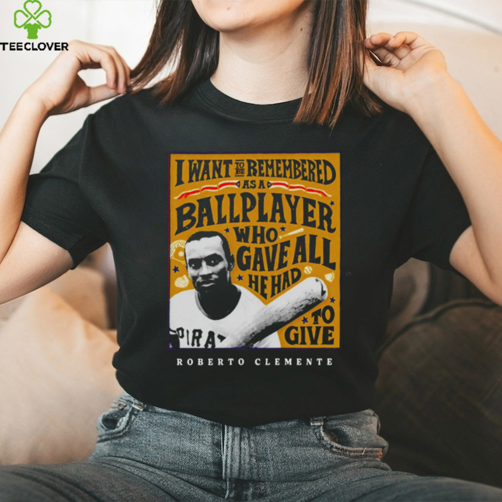 Eletees Roberto Clemente I Want to Be Remembered As A Ballplayer Who Gave All He Had to Give Shirt