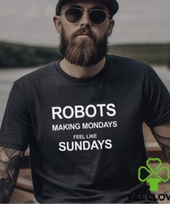 Robots Making Mondays Feel Like Sundays Shirt