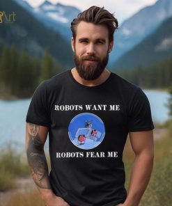 Robots Want Me Robots Fear Me Shirt