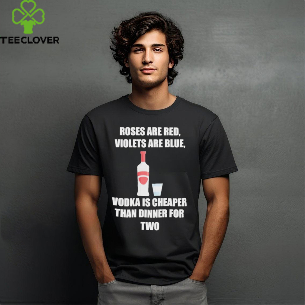 Roses Are Red Violets Are Blue Vodka Is Cheaper Than Dinner For Two Shirt Roses Are Red Violets Are Blue Vodka Is Cheaper Than Dinner For Two Shirt