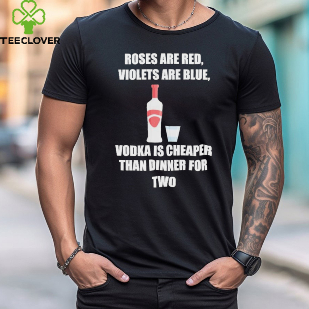 Roses Are Red Violets Are Blue Vodka Is Cheaper Than Dinner For Two Shirt Roses Are Red Violets Are Blue Vodka Is Cheaper Than Dinner For Two Shirt