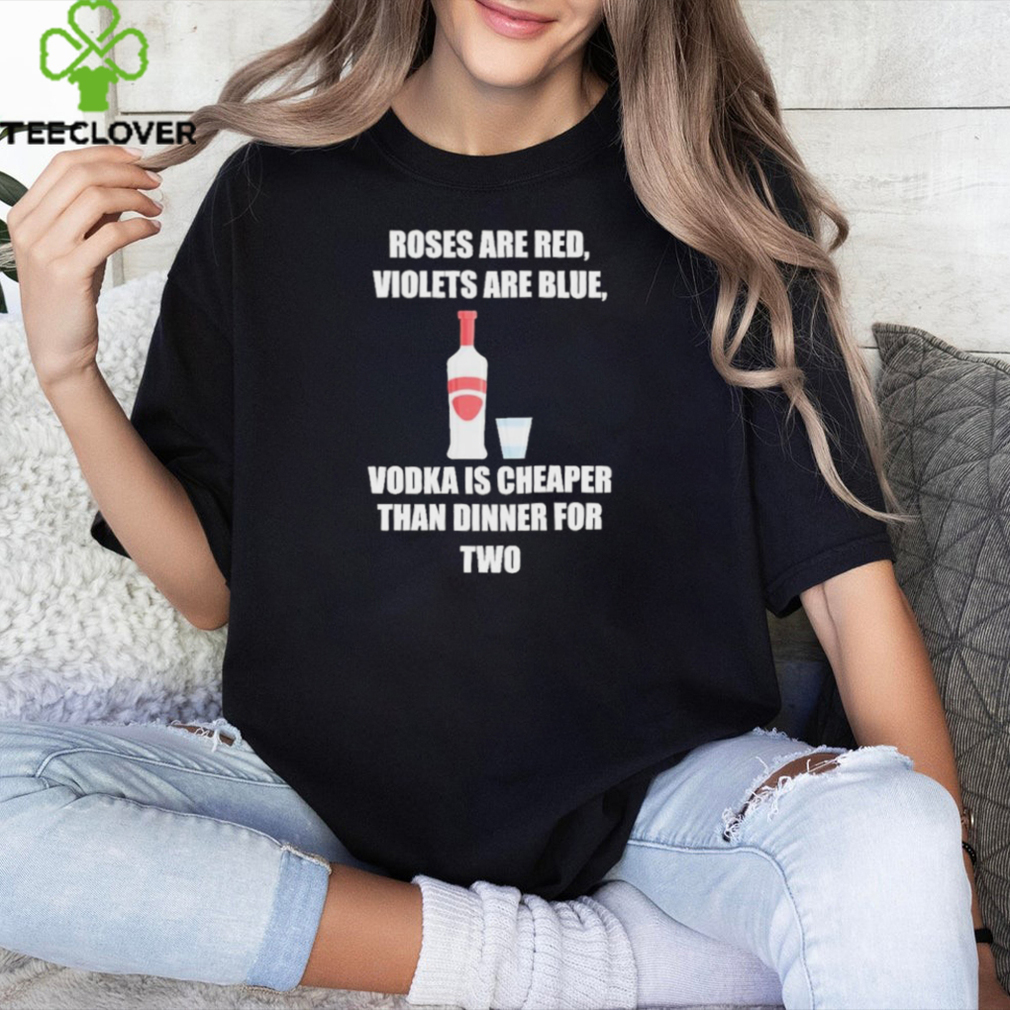 Roses Are Red Violets Are Blue Vodka Is Cheaper Than Dinner For Two Shirt Roses Are Red Violets Are Blue Vodka Is Cheaper Than Dinner For Two Shirt