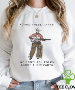 Round These Parts We Don’t Ask Folks About Their Parts hoodie, sweater, longsleeve, shirt v-neck, t-shirt