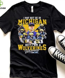 I May Not Be In Michigan But I Am A Wolverines Wherever I Am Signatures Shirt