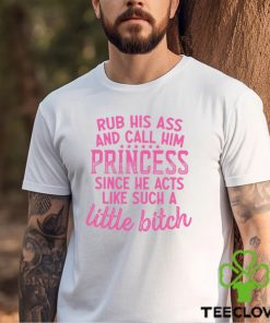 Rub His A And Call Him Princess Since He Acts Like Such A Little B ch Shirt 2 Rub His A And Call Him Princess Since He Acts Like Such A Little B ch Shirt