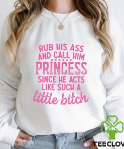 Rub His A And Call Him Princess Since He Acts Like Such A Little B ch Shirt 3 Rub His A And Call Him Princess Since He Acts Like Such A Little B ch Shirt