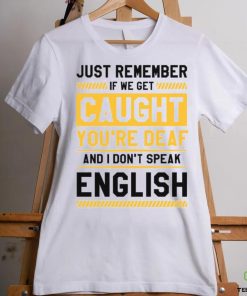 If we get caught you’re deaf and I don’t speak english 2023 t shirt