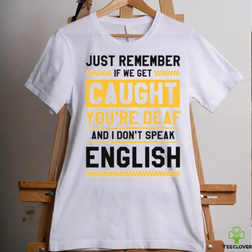 If we get caught you’re deaf and I don’t speak english 2023 t hoodie, sweater, longsleeve, shirt v-neck, t-shirt
