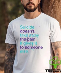 SUICIDE DOESN'T TAKE AWAY THE PAIN IT GIVES IT TO SOMEONE ELSE Classic T Shirt