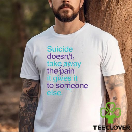 SUICIDE DOESN’T TAKE AWAY THE PAIN IT GIVES IT TO SOMEONE ELSE Classic T Shirt