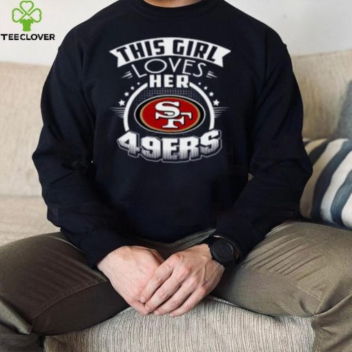 San Francisco 49ers NFL Football This Girl Loves Her Team hoodie, sweater, longsleeve, shirt v-neck, t-shirt