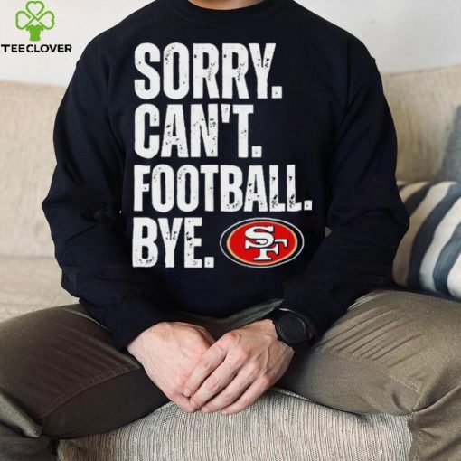 San Francisco 49ers Sorry Can’t Football Bye Shirt